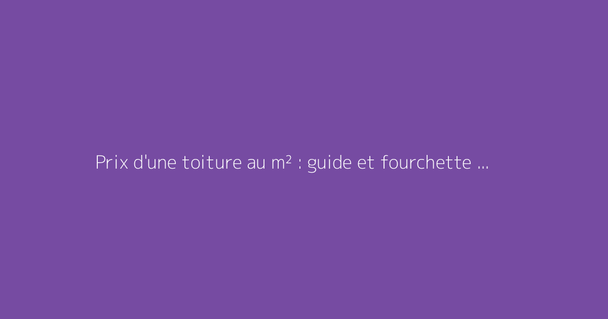 Prix d'une toiture au m² : guide et fourchette 2026