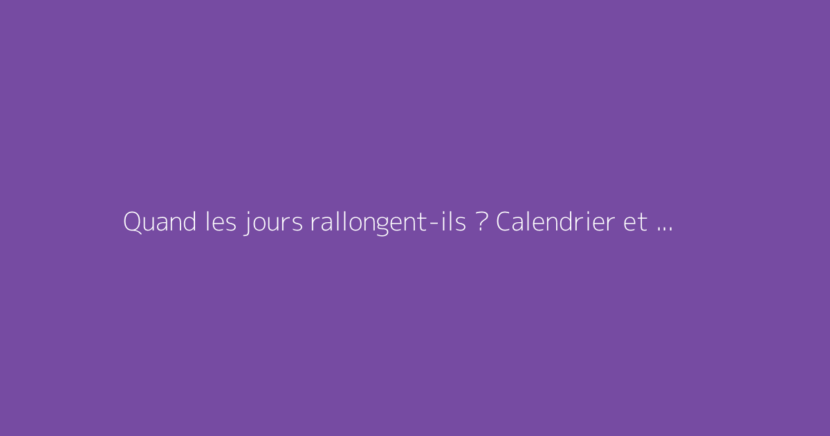 Quand les jours rallongent-ils ? Calendrier et durée