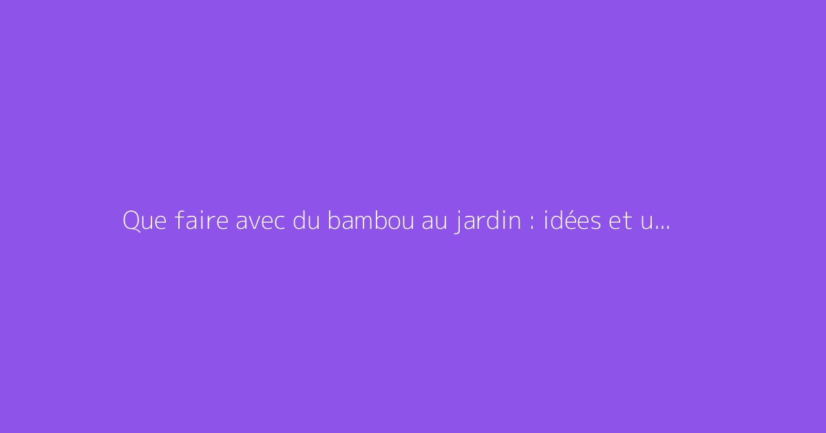 Que faire avec du bambou au jardin : idées et usages