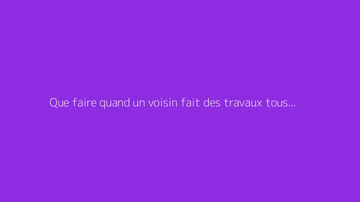Que faire quand un voisin fait des travaux tous les jours