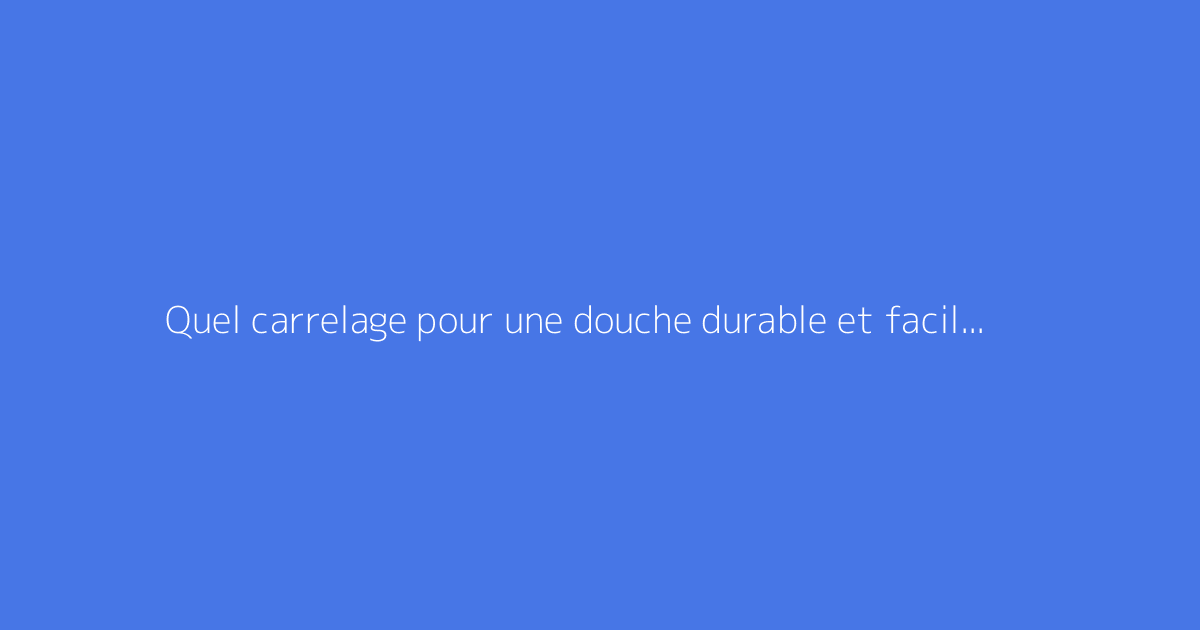 Quel carrelage pour une douche durable et facile d'entretien