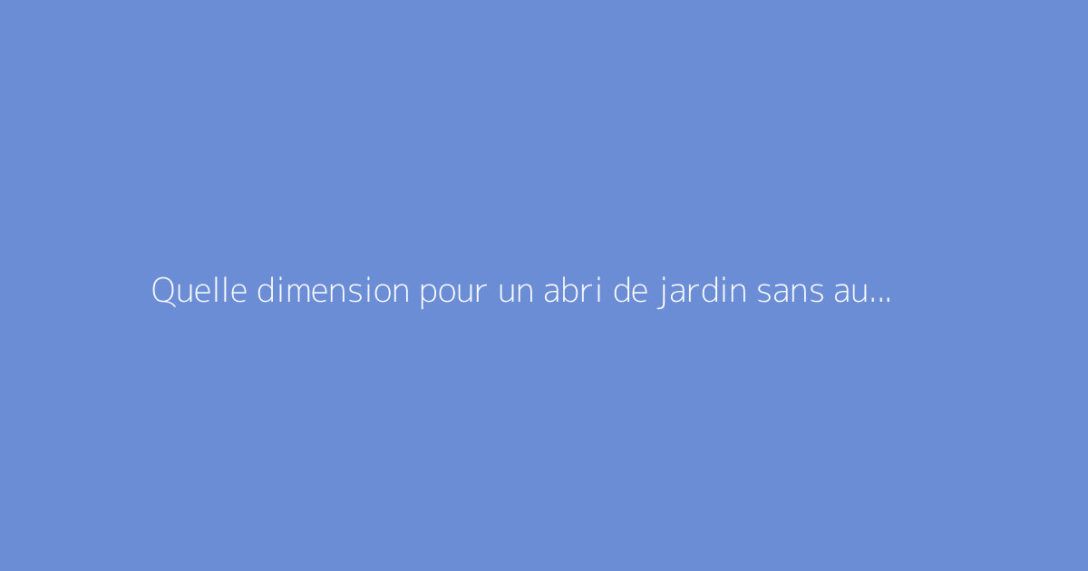 Quelle dimension pour un abri de jardin sans autorisation