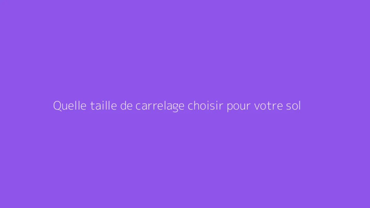 Quelle taille de carrelage choisir pour votre sol