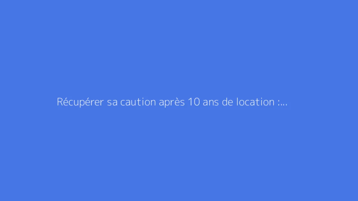 Récupérer sa caution après 10 ans de location : est-ce possible ?