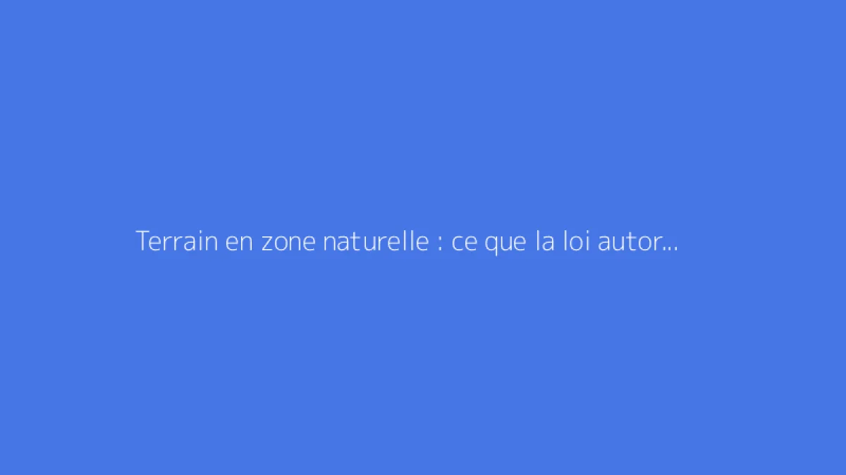 Terrain en zone naturelle : ce que la loi autorise vraiment