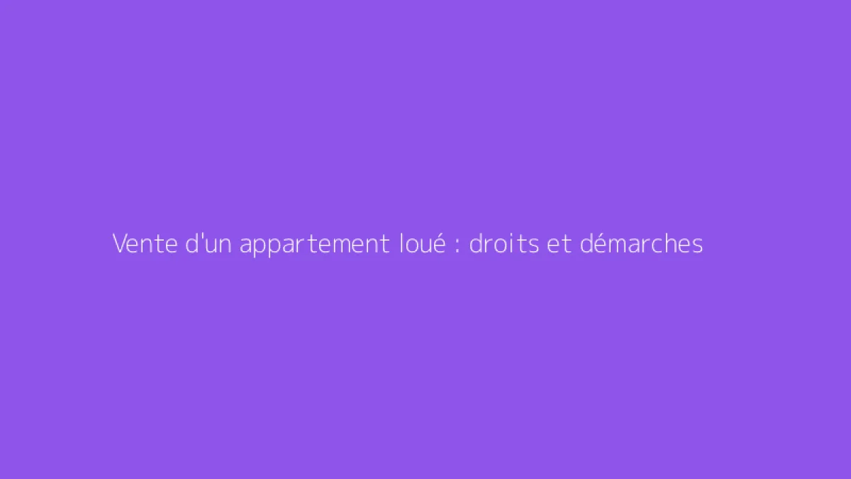 Vente d'un appartement loué : droits et démarches