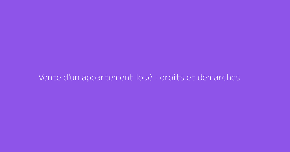 Vente d'un appartement loué : droits et démarches