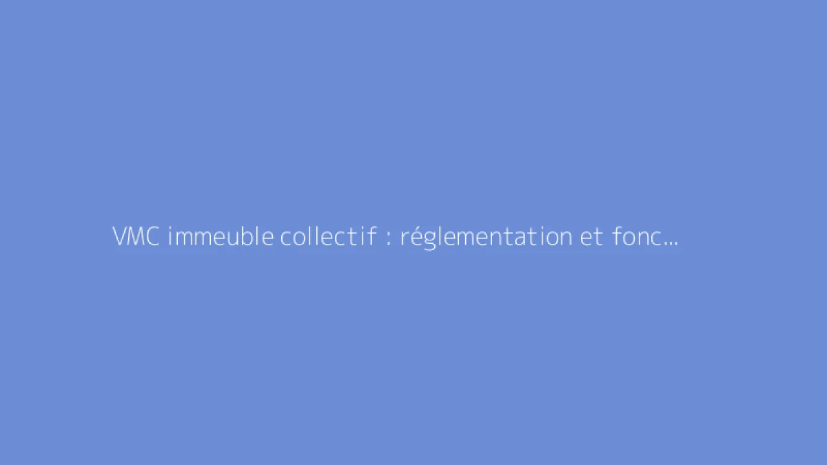 VMC immeuble collectif : réglementation et fonctionnement