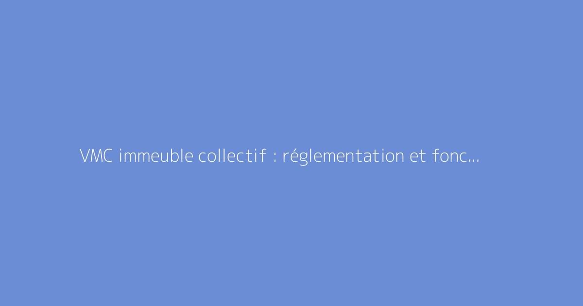 VMC immeuble collectif : réglementation et fonctionnement
