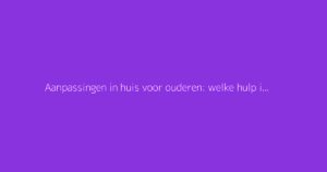 Aanpassingen in huis voor ouderen: welke hulp is er voor verbouwingen?