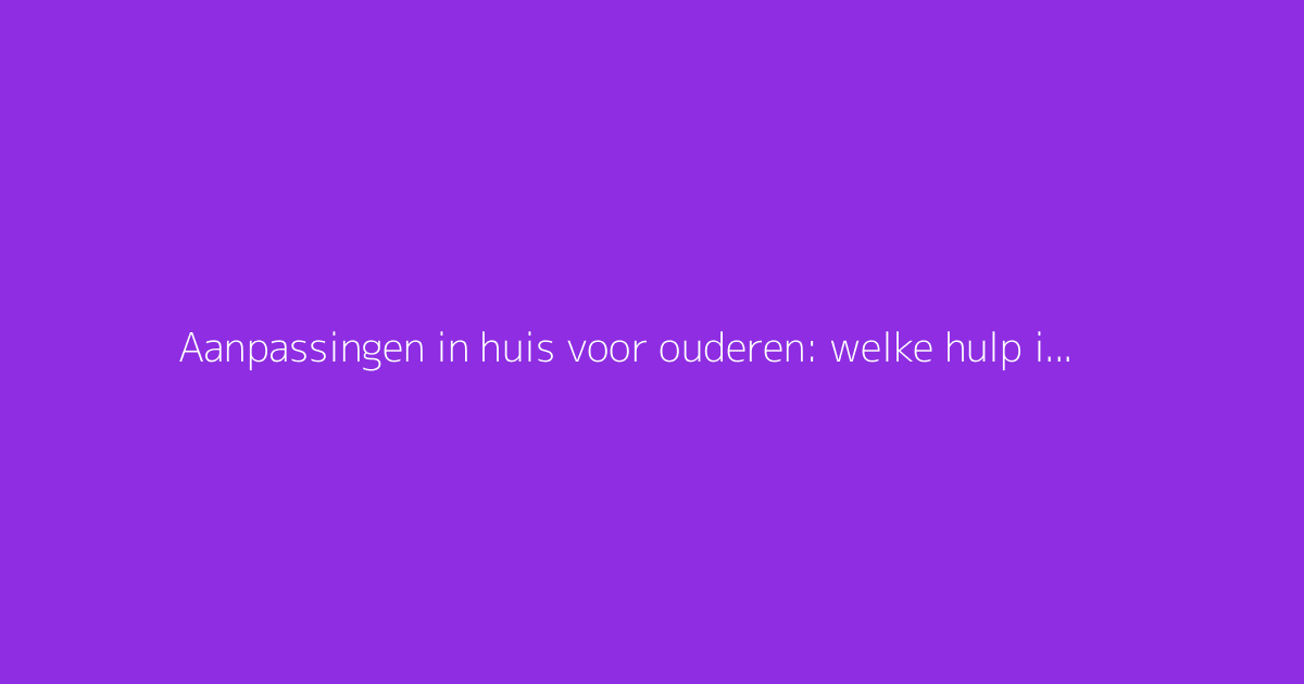 Aanpassingen in huis voor ouderen: welke hulp is er voor verbouwingen?