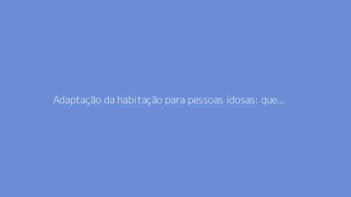 Adaptação da habitação para pessoas idosas: que apoios existem para as obras?