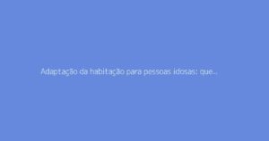 Adaptação da habitação para pessoas idosas: que apoios existem para as obras?