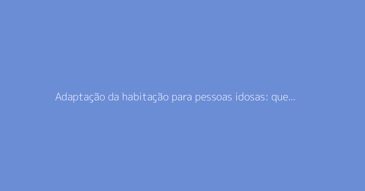 Adaptação da habitação para pessoas idosas: que apoios existem para as obras?