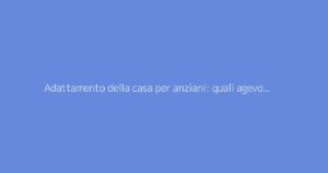 Adattamento della casa per anziani: quali agevolazioni per i lavori?