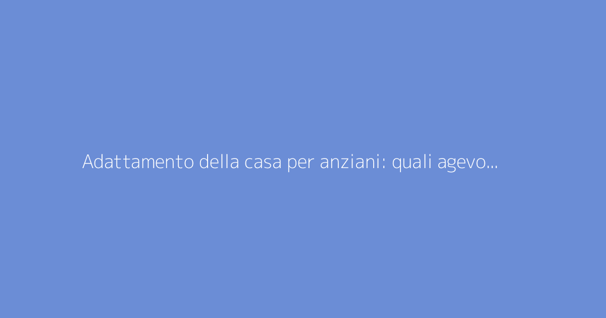 Adattamento della casa per anziani: quali agevolazioni per i lavori?