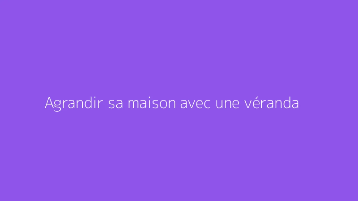 Agrandir sa maison avec une véranda