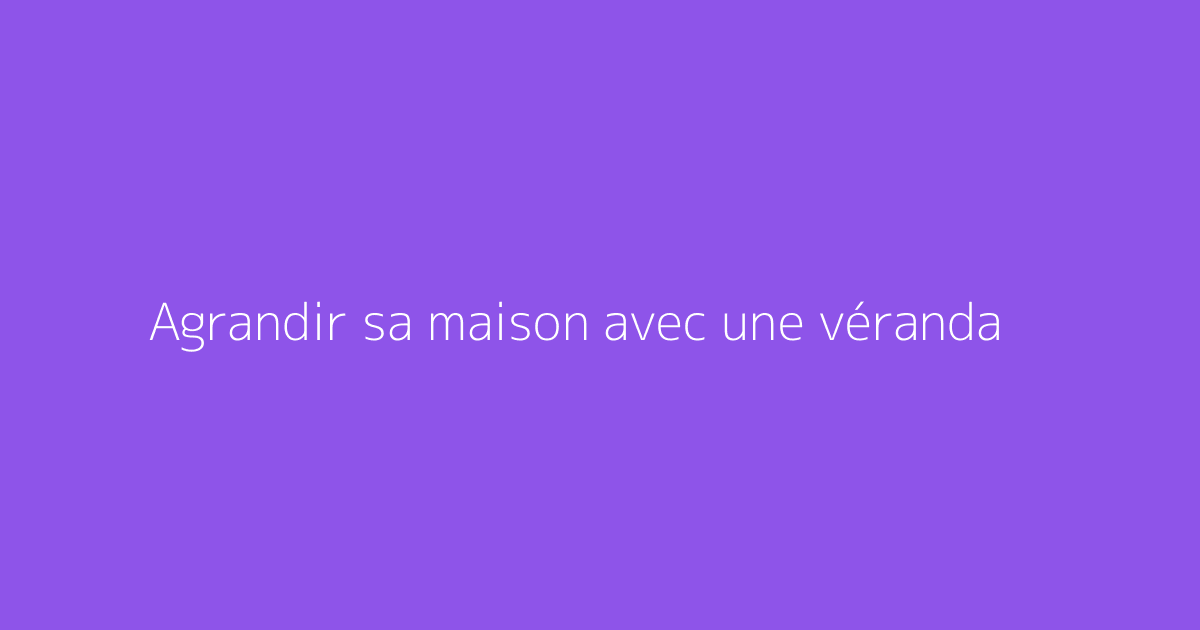 Agrandir sa maison avec une véranda