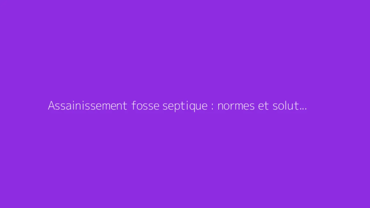 Assainissement fosse septique : normes et solutions adaptées