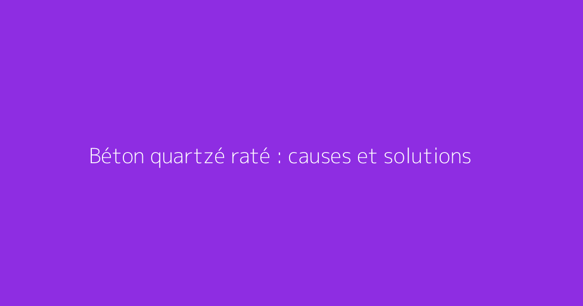 Béton quartzé raté : causes et solutions