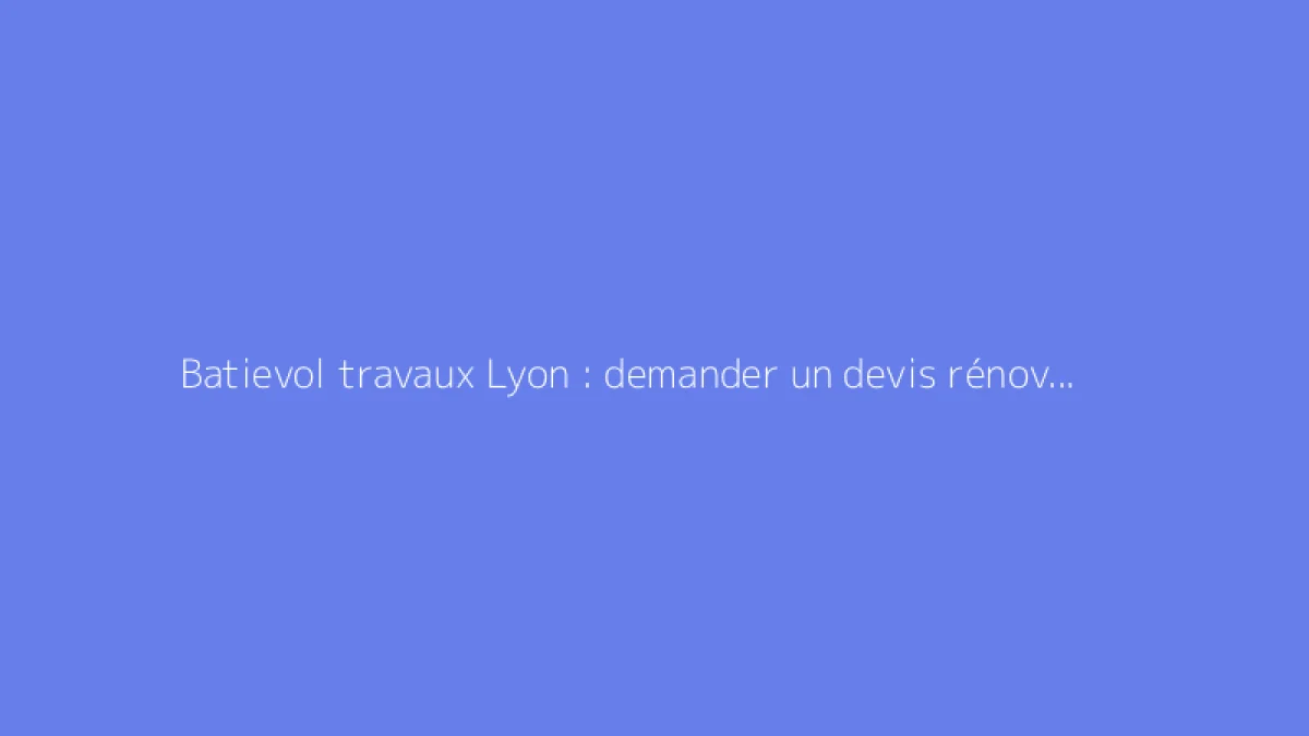 Batievol travaux Lyon : demander un devis rénovation