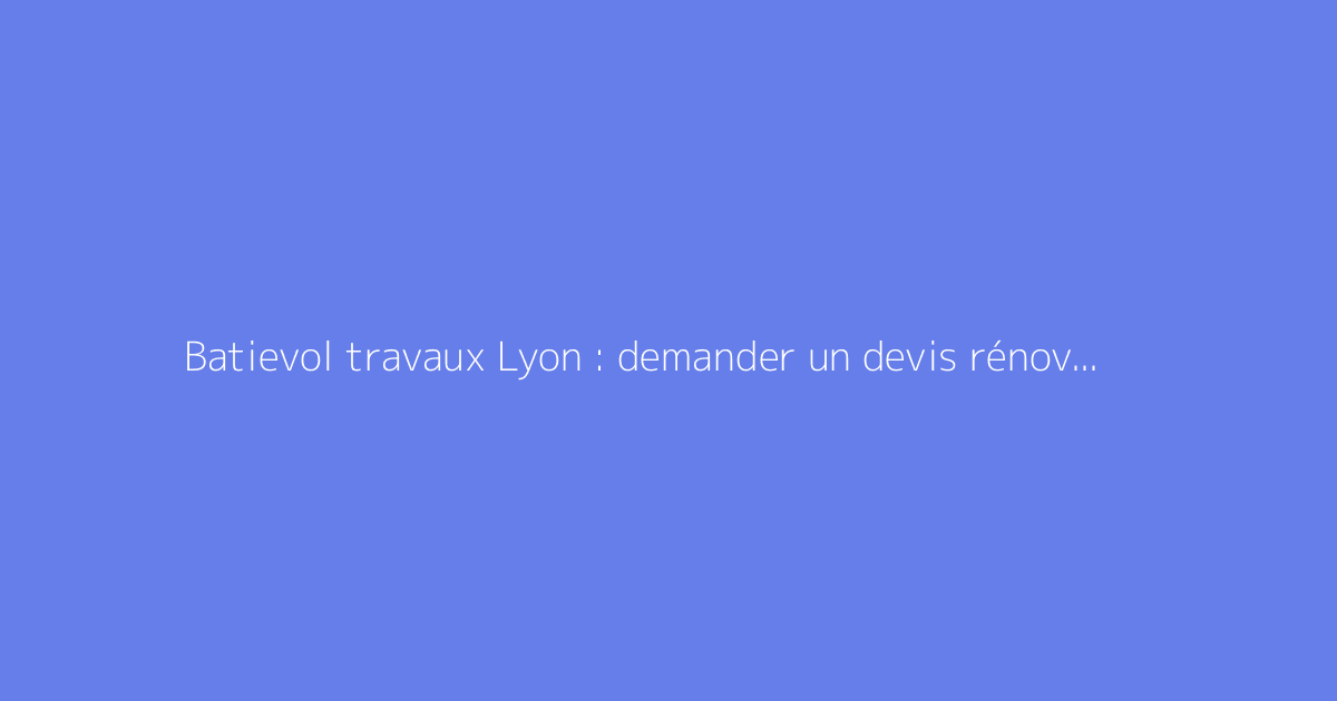 Batievol travaux Lyon : demander un devis rénovation
