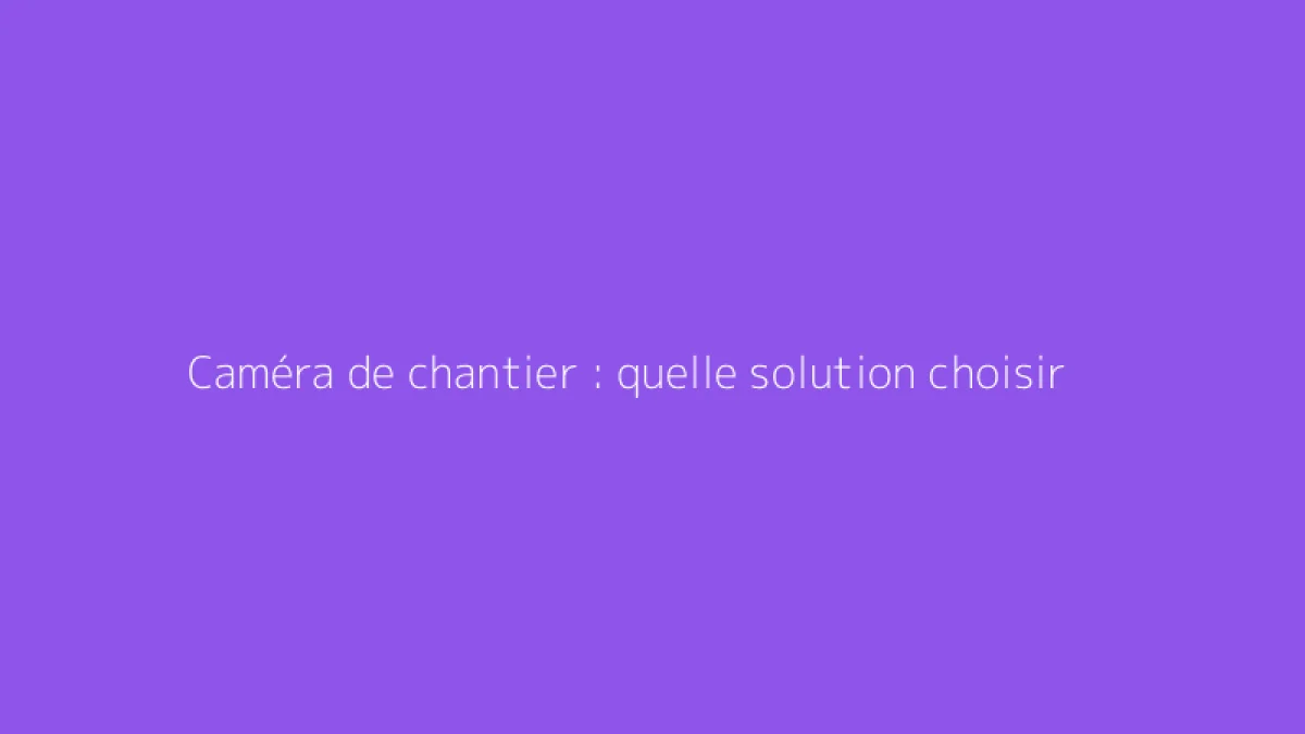 Caméra de chantier : quelle solution choisir