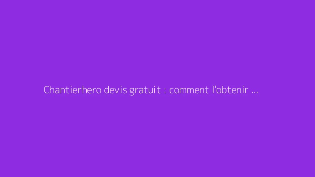 Chantierhero devis gratuit : comment l'obtenir rapidement