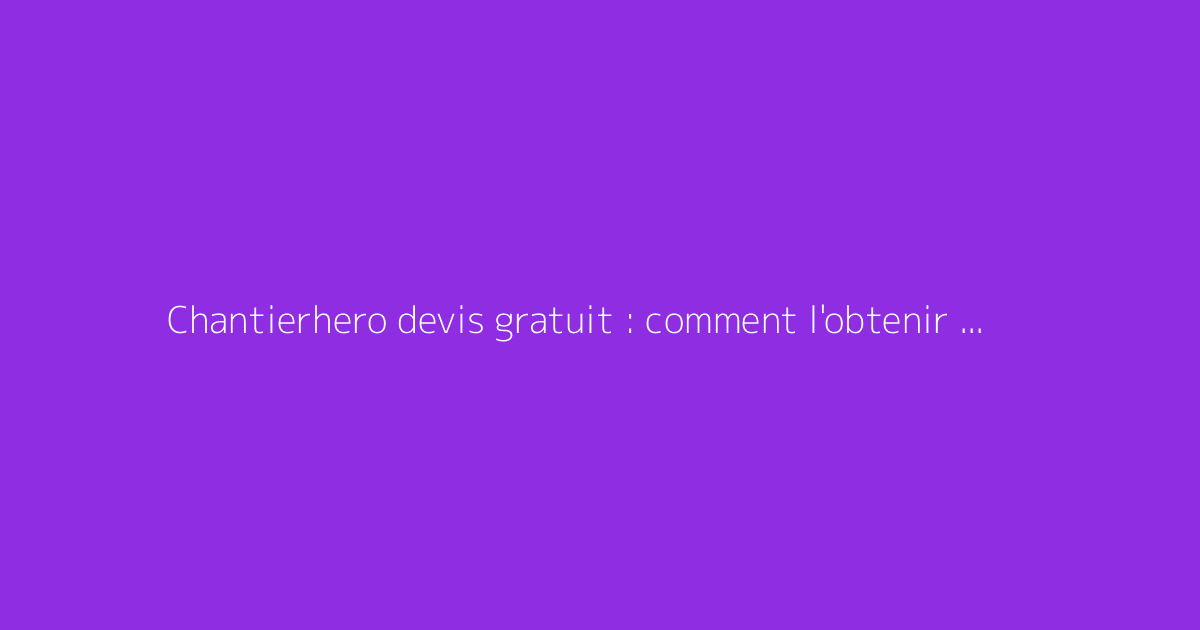 Chantierhero devis gratuit : comment l'obtenir rapidement