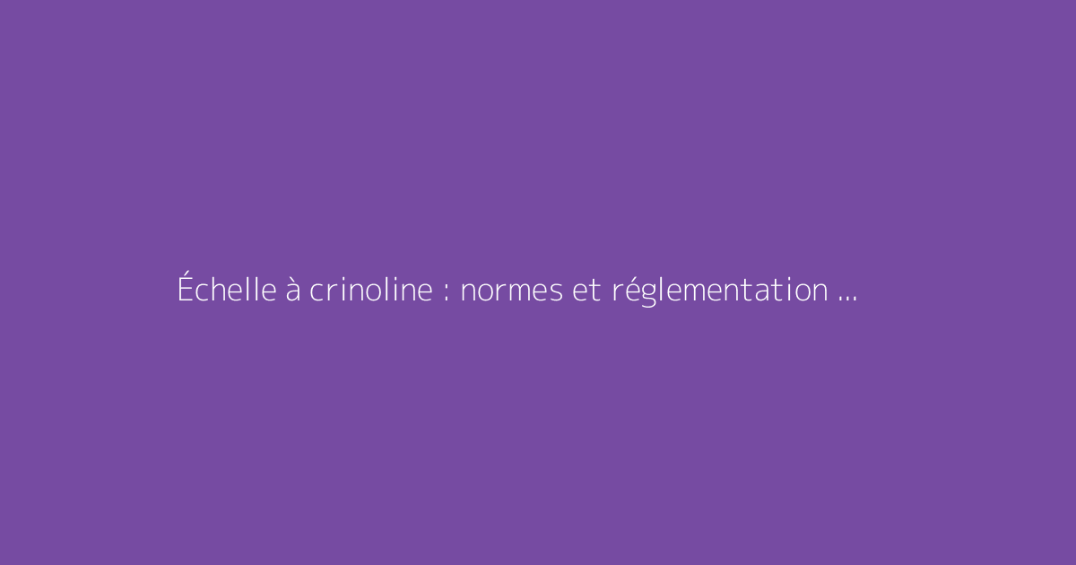 Échelle à crinoline : normes et réglementation en vigueur