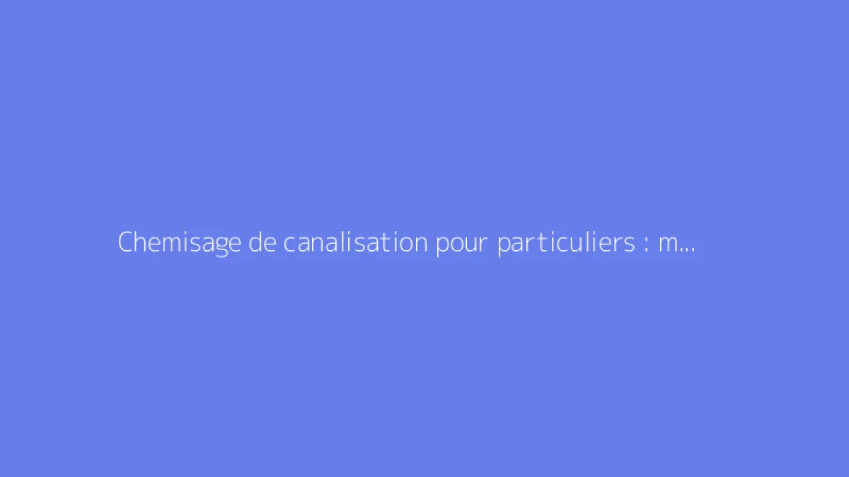 Chemisage de canalisation pour particuliers : mode d'emploi
