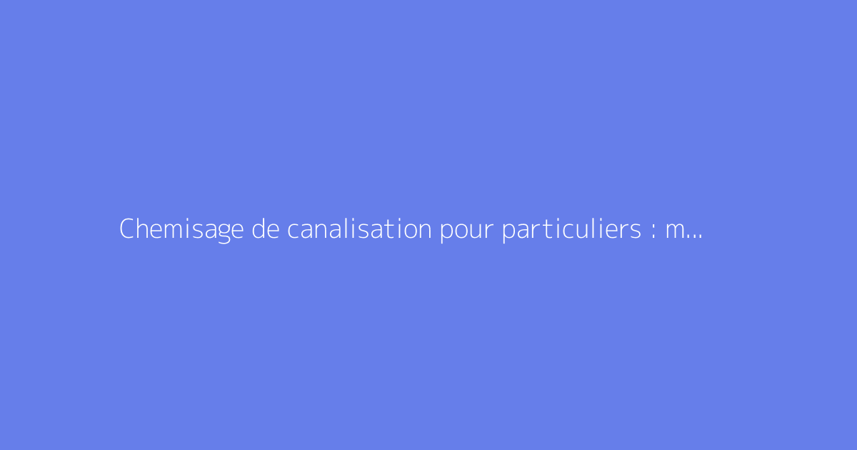 Chemisage de canalisation pour particuliers : mode d'emploi