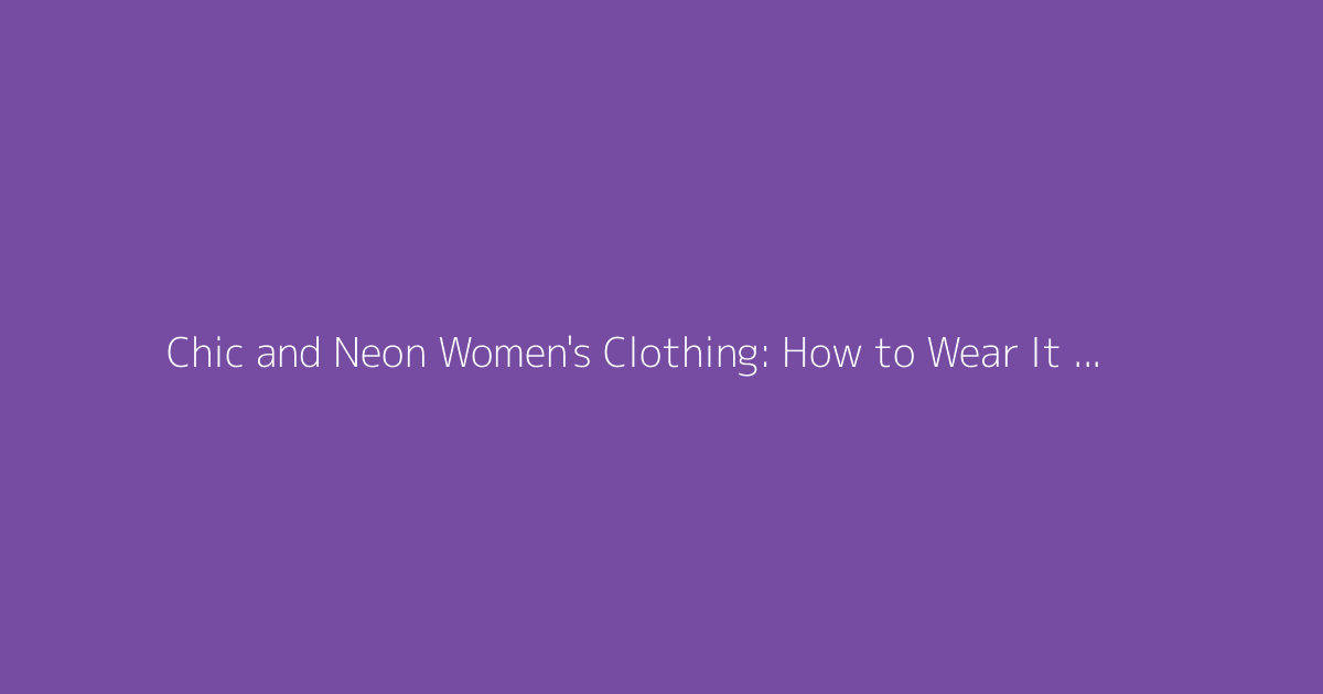 Chic and Neon Women's Clothing: How to Wear It with Style