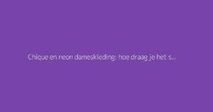 Chique en neon dameskleding: hoe draag je het stijlvol