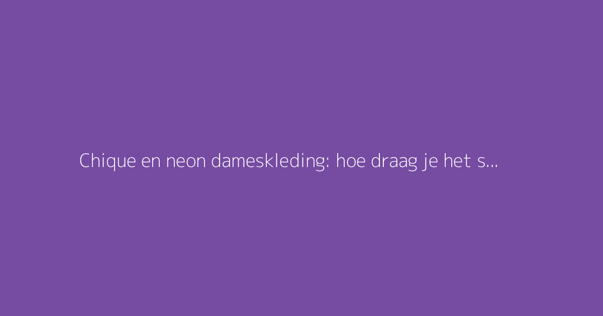 Chique en neon dameskleding: hoe draag je het stijlvol