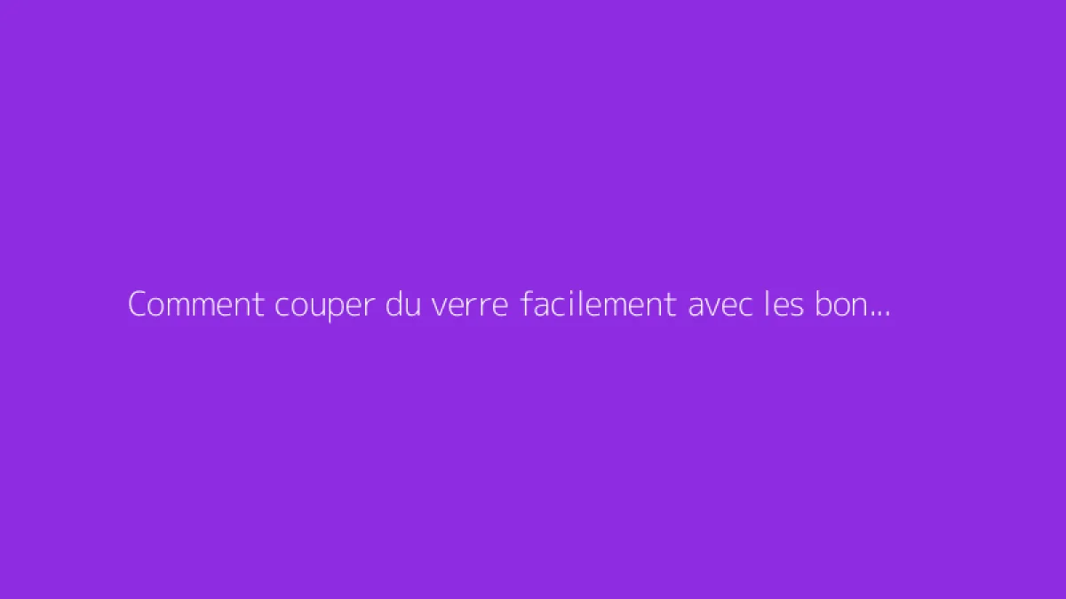 Comment couper du verre facilement avec les bons outils