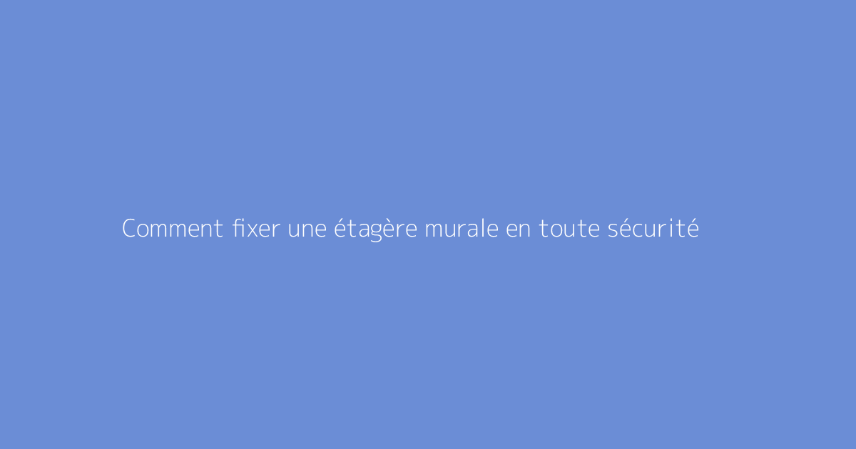 Comment fixer une étagère murale en toute sécurité