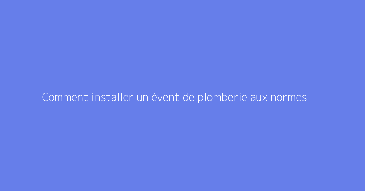 Comment installer un évent de plomberie aux normes