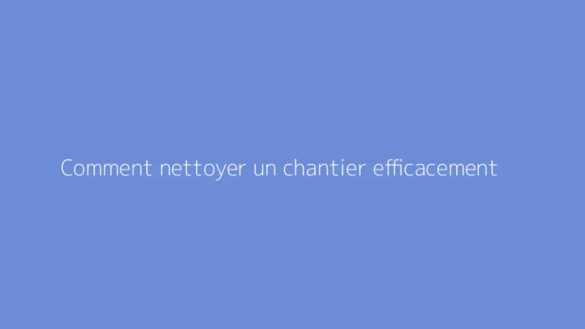 Comment nettoyer un chantier efficacement