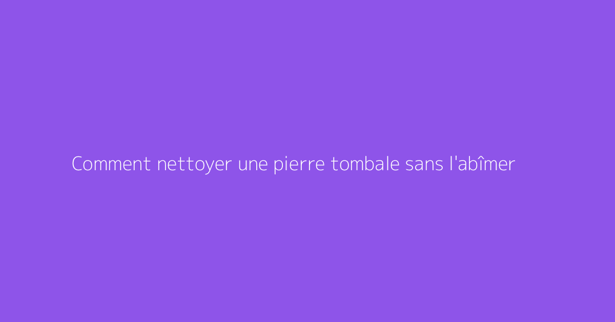 Comment nettoyer une pierre tombale sans l'abîmer