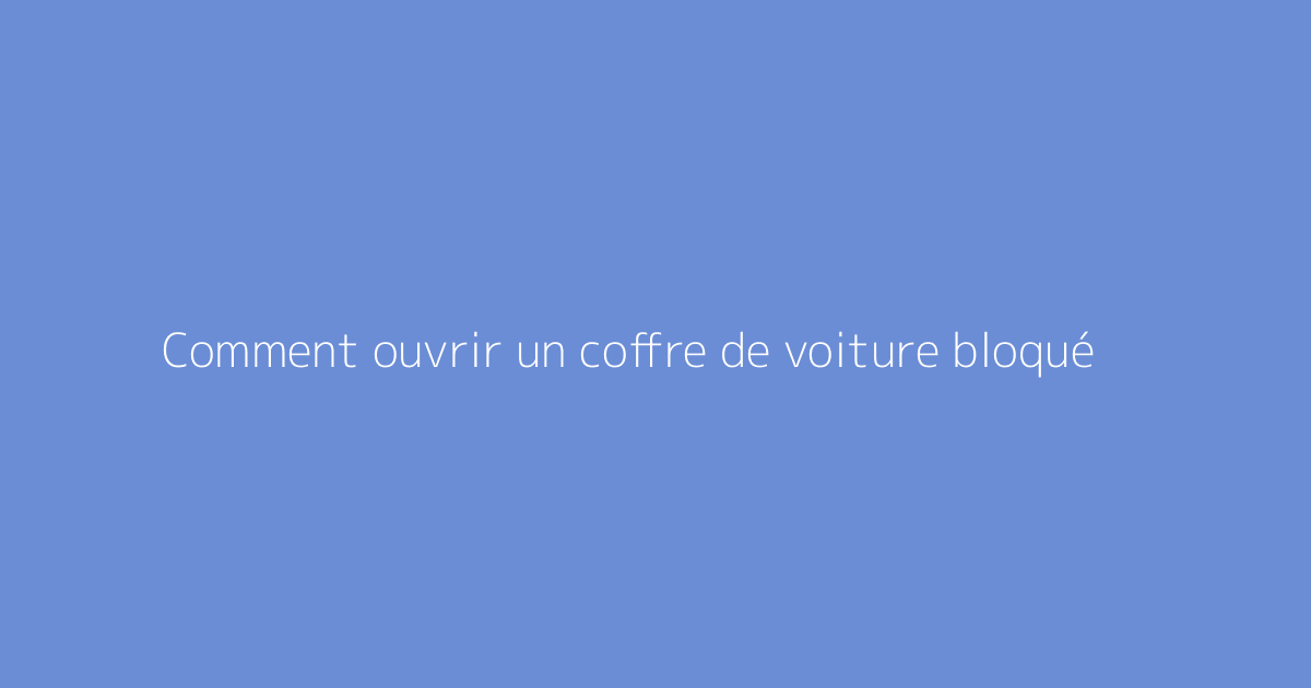 Comment ouvrir un coffre de voiture bloqué