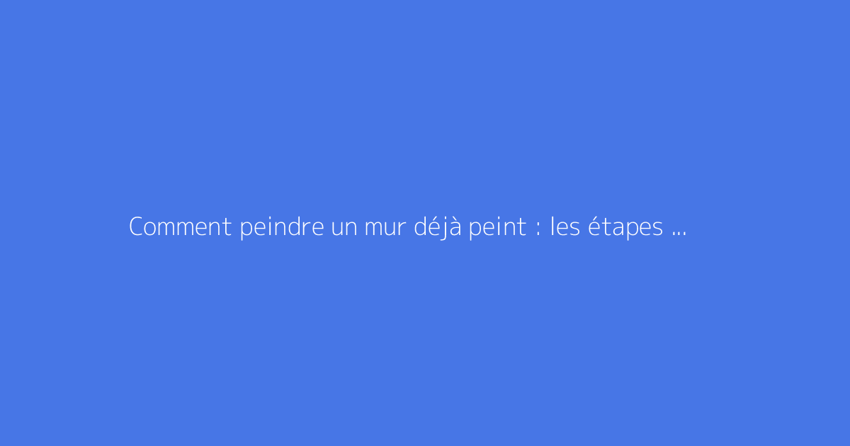 Comment peindre un mur déjà peint : les étapes essentielles