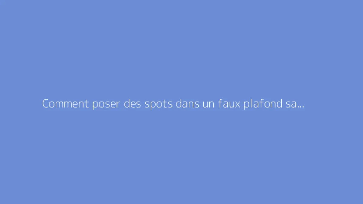 Comment poser des spots dans un faux plafond sans erreur