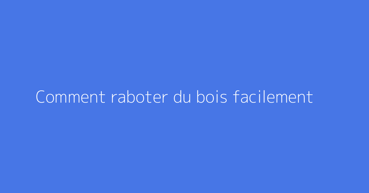 Comment raboter du bois facilement
