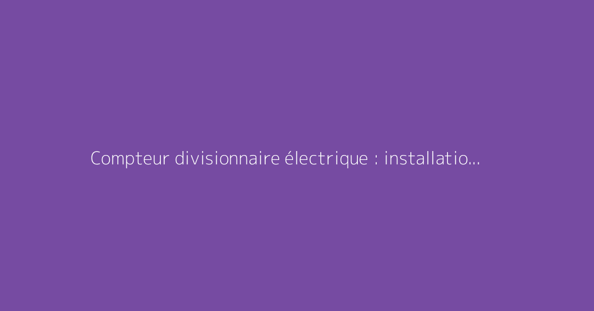 Compteur divisionnaire électrique : installation et coût