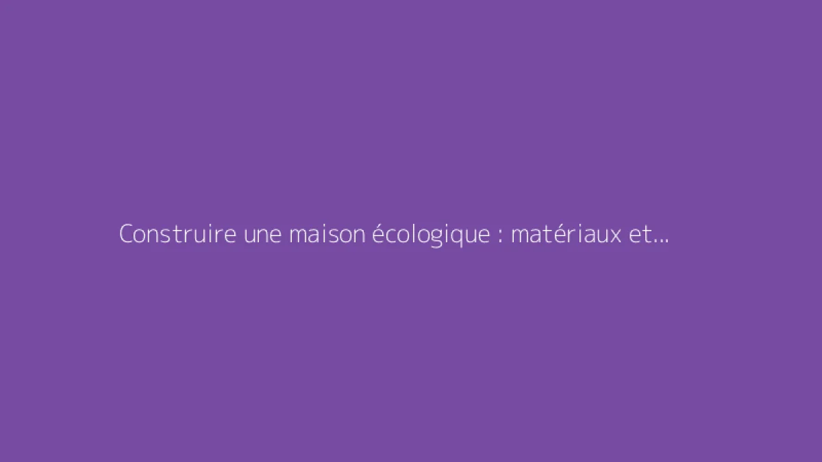 Construire une maison écologique : matériaux et exemples