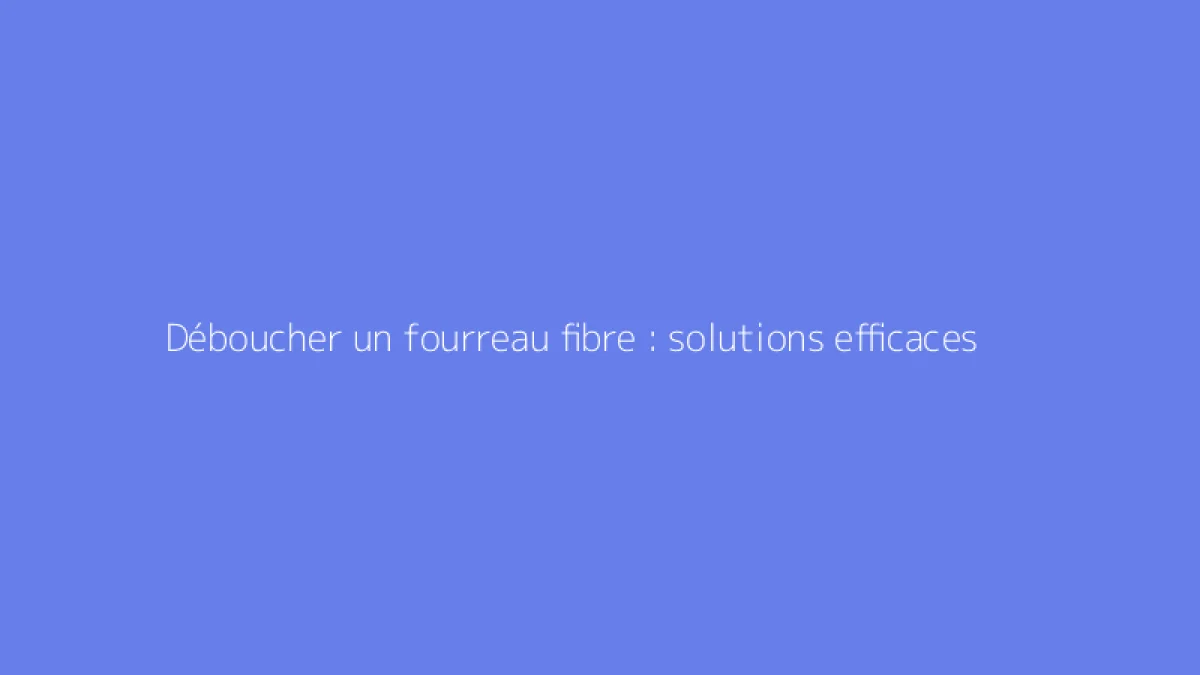 Déboucher un fourreau fibre : solutions efficaces