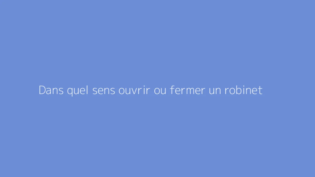 Dans quel sens ouvrir ou fermer un robinet