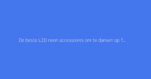 De beste LED neon accessoires om te dansen op feestjes