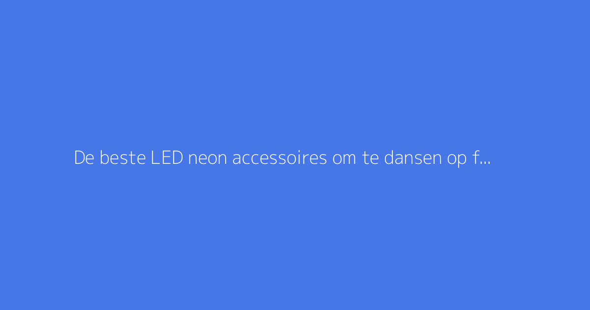 De beste LED neon accessoires om te dansen op feestjes